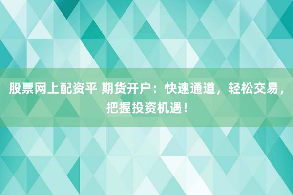 股票网上配资平 期货开户：快速通道，轻松交易，把握投资机遇！