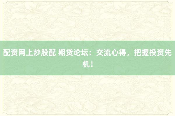 配资网上炒股配 期货论坛：交流心得，把握投资先机！