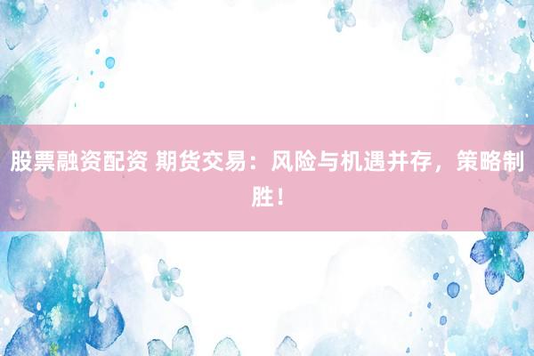 股票融资配资 期货交易：风险与机遇并存，策略制胜！