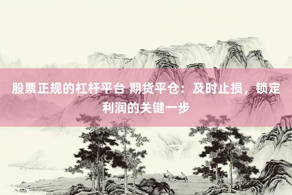 股票正规的杠杆平台 期货平仓：及时止损，锁定利润的关键一步