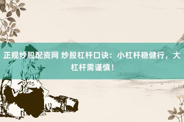 正规炒股配资网 炒股杠杆口诀：小杠杆稳健行，大杠杆需谨慎！