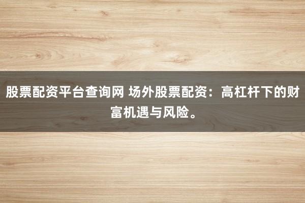 股票配资平台查询网 场外股票配资：高杠杆下的财富机遇与风险。