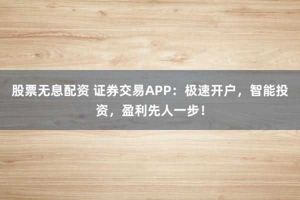 股票无息配资 证券交易APP：极速开户，智能投资，盈利先人一步！