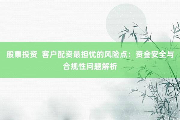 股票投资  客户配资最担忧的风险点：资金安全与合规性问题解析