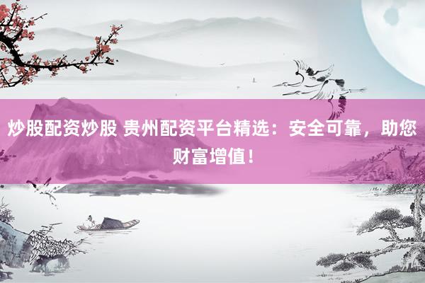 炒股配资炒股 贵州配资平台精选：安全可靠，助您财富增值！