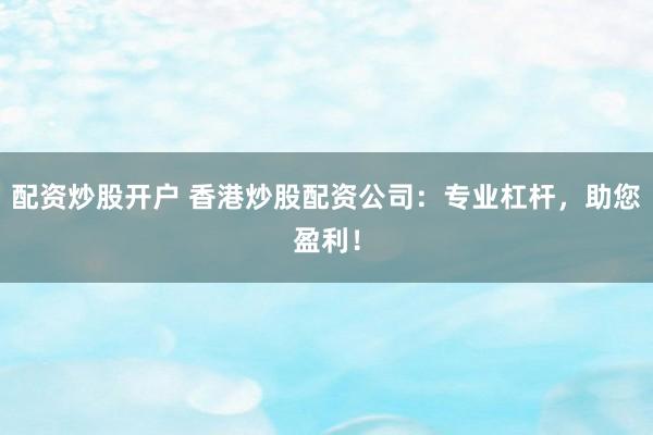 配资炒股开户 香港炒股配资公司：专业杠杆，助您盈利！