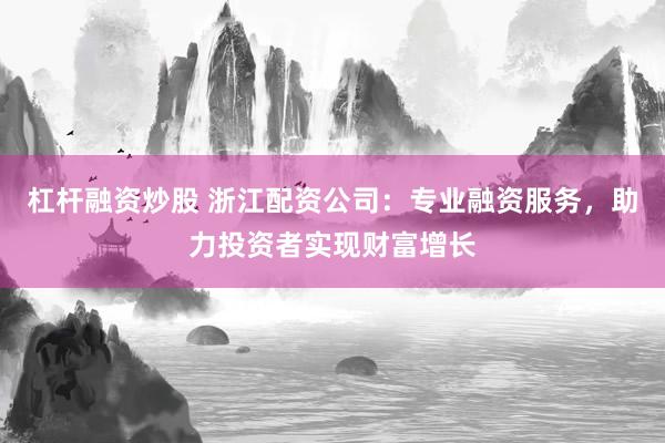 杠杆融资炒股 浙江配资公司：专业融资服务，助力投资者实现财富增长