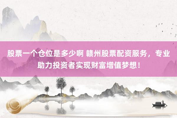 股票一个仓位是多少啊 赣州股票配资服务，专业助力投资者实现财富增值梦想！