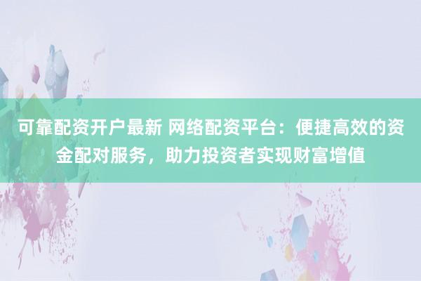 可靠配资开户最新 网络配资平台：便捷高效的资金配对服务，助力投资者实现财富增值