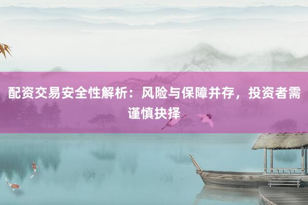 配资交易安全性解析：风险与保障并存，投资者需谨慎抉择