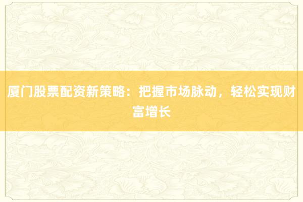 厦门股票配资新策略：把握市场脉动，轻松实现财富增长