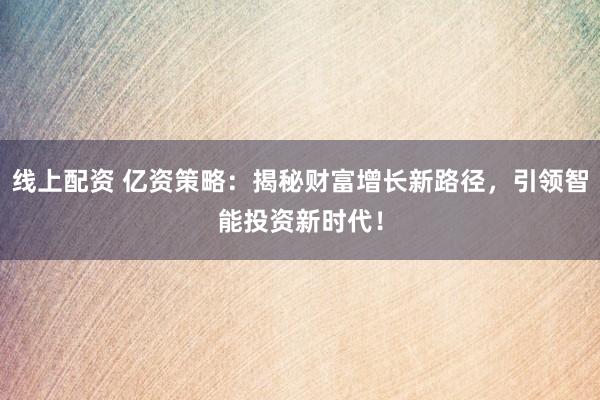 线上配资 亿资策略：揭秘财富增长新路径，引领智能投资新时代！