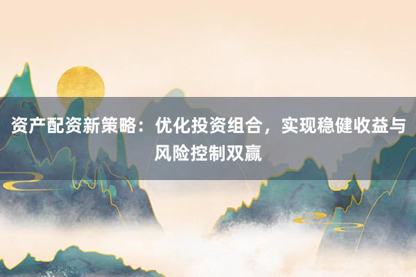 资产配资新策略：优化投资组合，实现稳健收益与风险控制双赢
