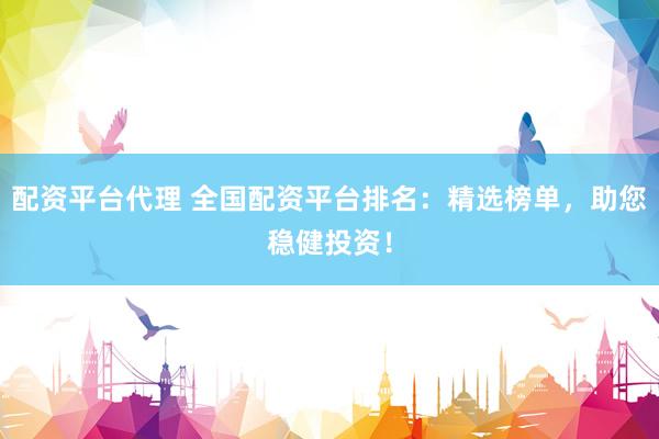 配资平台代理 全国配资平台排名：精选榜单，助您稳健投资！