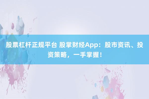 股票杠杆正规平台 股掌财经App：股市资讯、投资策略，一手掌握！