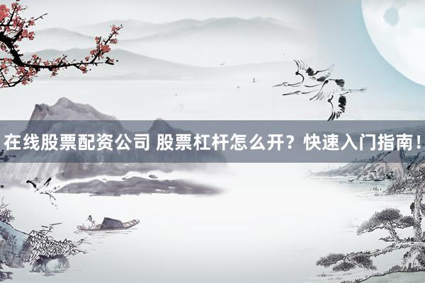 在线股票配资公司 股票杠杆怎么开？快速入门指南！