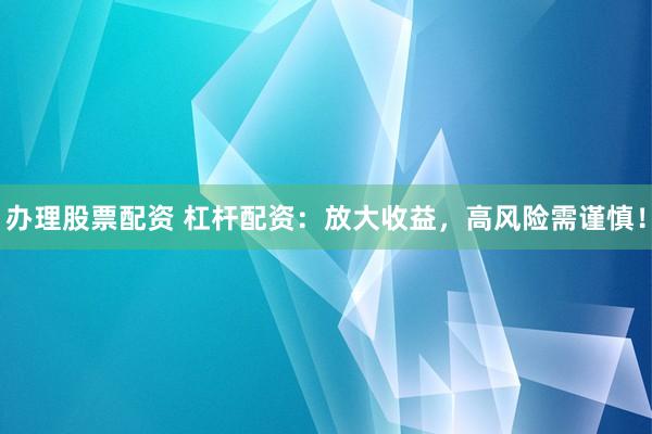 办理股票配资 杠杆配资：放大收益，高风险需谨慎！