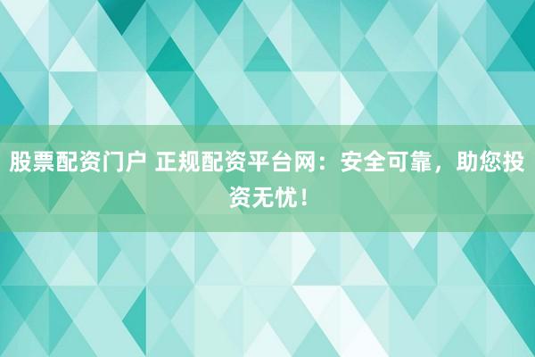股票配资门户 正规配资平台网：安全可靠，助您投资无忧！