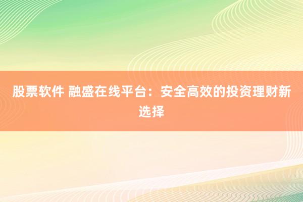 股票软件 融盛在线平台：安全高效的投资理财新选择