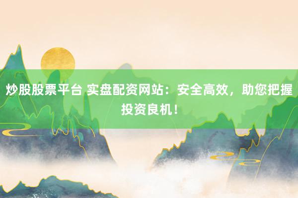 炒股股票平台 实盘配资网站：安全高效，助您把握投资良机！