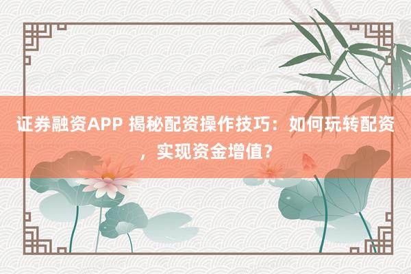 证券融资APP 揭秘配资操作技巧：如何玩转配资，实现资金增值？