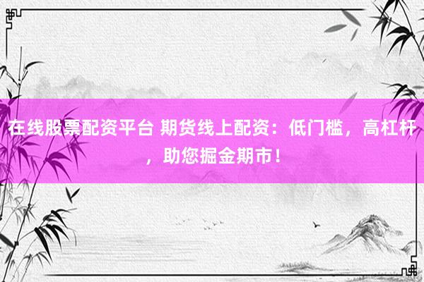 在线股票配资平台 期货线上配资：低门槛，高杠杆，助您掘金期市！