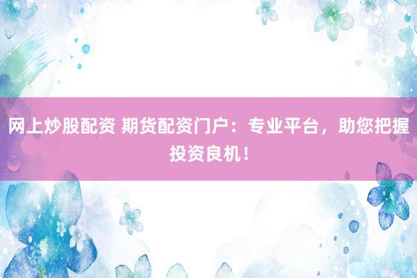 网上炒股配资 期货配资门户：专业平台，助您把握投资良机！