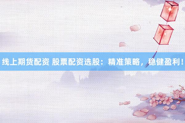 线上期货配资 股票配资选股：精准策略，稳健盈利！