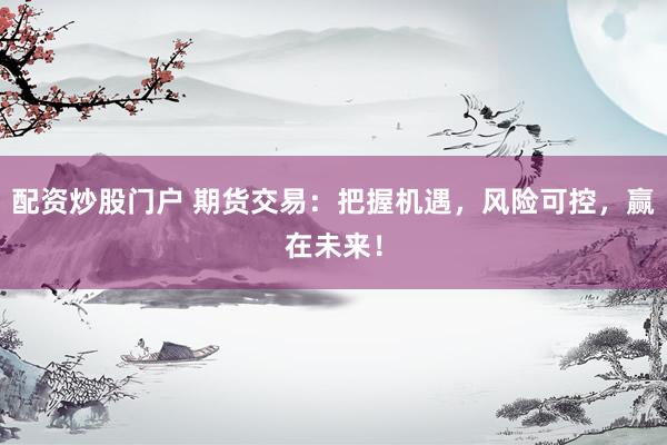 配资炒股门户 期货交易：把握机遇，风险可控，赢在未来！