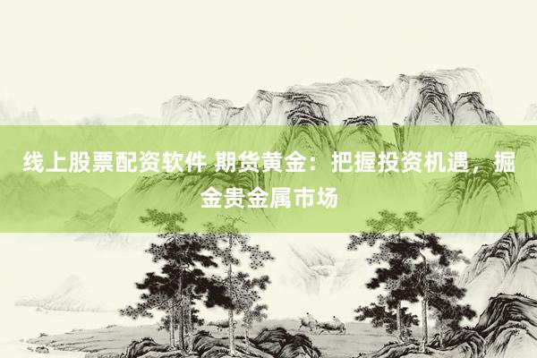 线上股票配资软件 期货黄金：把握投资机遇，掘金贵金属市场