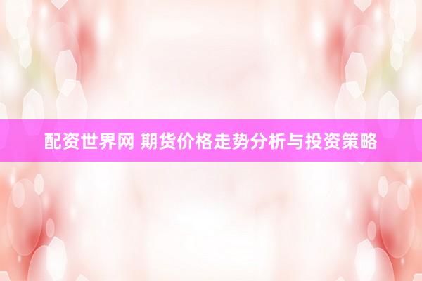 配资世界网 期货价格走势分析与投资策略