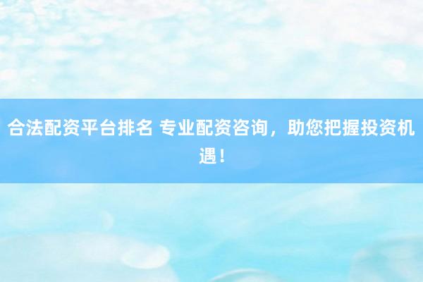 合法配资平台排名 专业配资咨询，助您把握投资机遇！