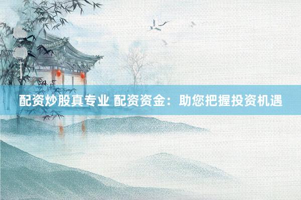 配资炒股真专业 配资资金：助您把握投资机遇