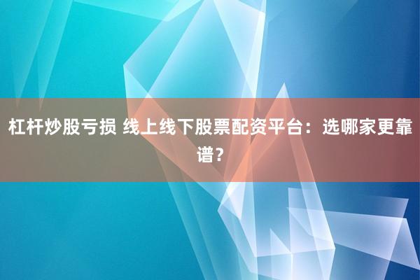 杠杆炒股亏损 线上线下股票配资平台：选哪家更靠谱？