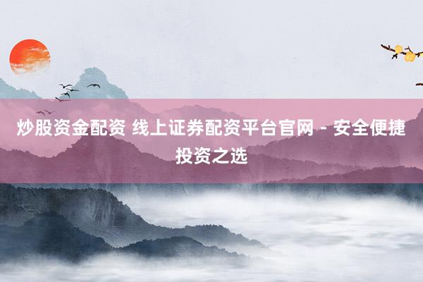 炒股资金配资 线上证券配资平台官网 - 安全便捷投资之选