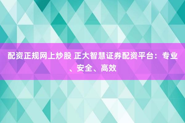 配资正规网上炒股 正大智慧证券配资平台：专业、安全、高效