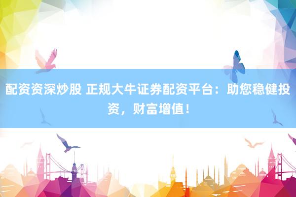 配资资深炒股 正规大牛证券配资平台：助您稳健投资，财富增值！