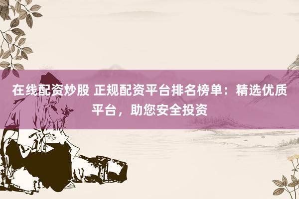 在线配资炒股 正规配资平台排名榜单：精选优质平台，助您安全投资