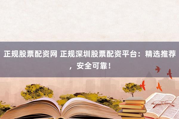 正规股票配资网 正规深圳股票配资平台：精选推荐，安全可靠！
