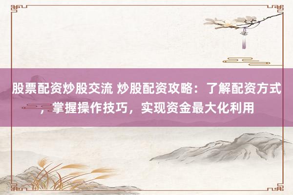 股票配资炒股交流 炒股配资攻略：了解配资方式，掌握操作技巧，实现资金最大化利用