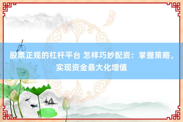 股票正规的杠杆平台 怎样巧妙配资：掌握策略，实现资金最大化增值