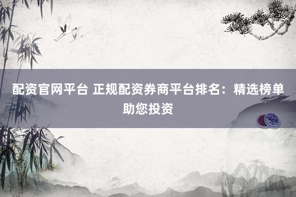 配资官网平台 正规配资券商平台排名：精选榜单助您投资