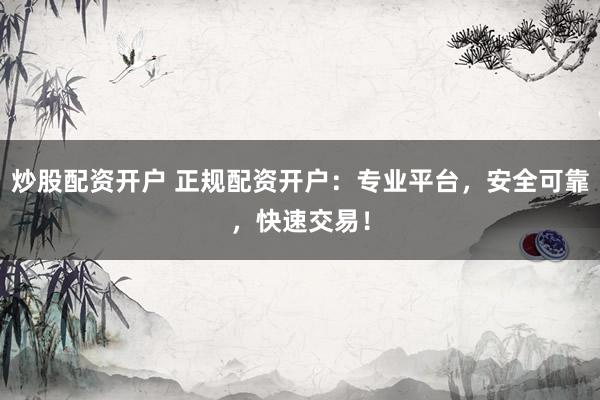 炒股配资开户 正规配资开户：专业平台，安全可靠，快速交易！