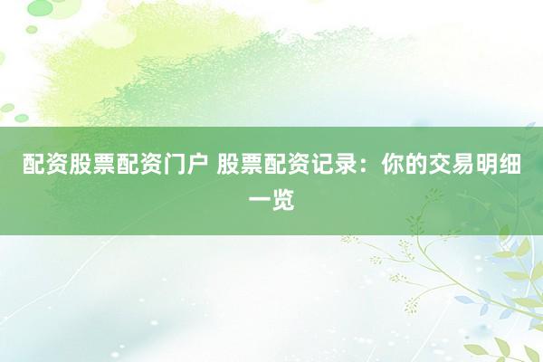 配资股票配资门户 股票配资记录：你的交易明细一览