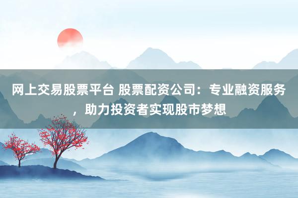 网上交易股票平台 股票配资公司：专业融资服务，助力投资者实现股市梦想