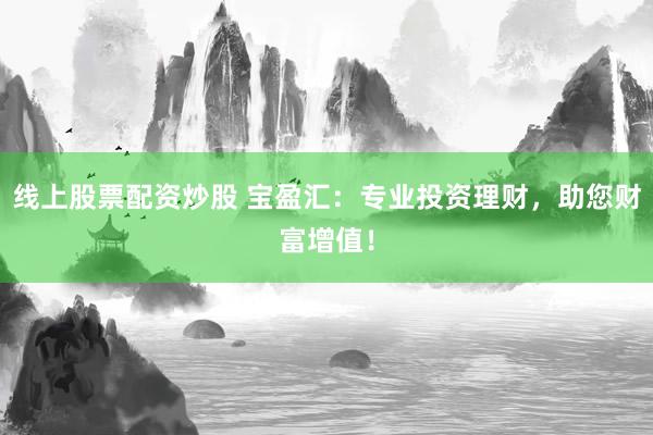 线上股票配资炒股 宝盈汇：专业投资理财，助您财富增值！