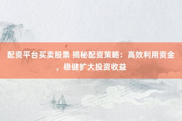配资平台买卖股票 揭秘配资策略：高效利用资金，稳健扩大投资收益