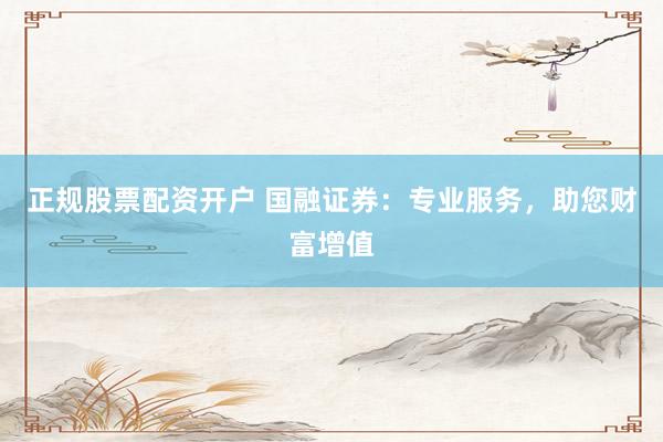 正规股票配资开户 国融证券：专业服务，助您财富增值