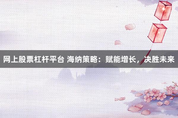 网上股票杠杆平台 海纳策略：赋能增长，决胜未来