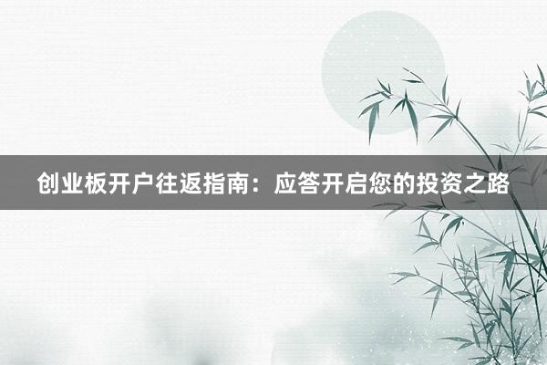 创业板开户往返指南：应答开启您的投资之路